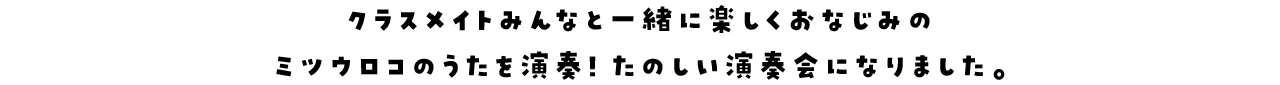 クラスメイトみんなと一緒に楽しくおなじみのミツウロコのうたを演奏！たのしい演奏会になりました。