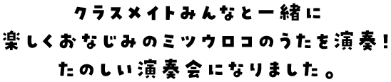 クラスメイトみんなと一緒に楽しくおなじみのミツウロコのうたを演奏！たのしい演奏会になりました。