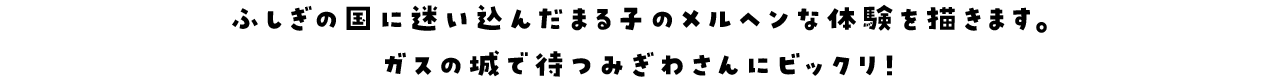 ふしぎの国に迷い込んだまる子のメルヘンな体験を描きます。ガスの城で待つみぎわさんにビックリ！