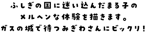 ふしぎの国に迷い込んだまる子のメルヘンな体験を描きます。ガスの城で待つみぎわさんにビックリ！