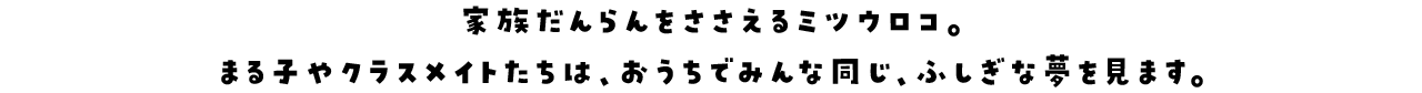 家族だんらんをささえるミツウロコ。まる子やクラスメイトたちは、おうちでみんな同じ、ふしぎな夢を見ます。