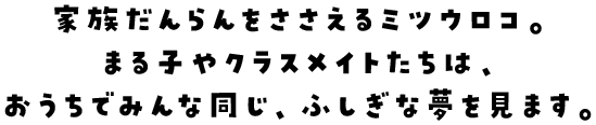 家族だんらんをささえるミツウロコ。まる子やクラスメイトたちは、おうちでみんな同じ、ふしぎな夢を見ます。