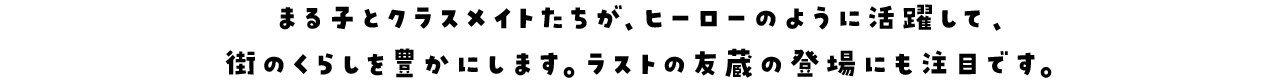 まる子とクラスメイトたちが、ヒーローのように活躍して、街のくらしを豊かにします。ラストの友蔵の登場にも注目です。