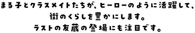 まる子とクラスメイトたちが、ヒーローのように活躍して、街のくらしを豊かにします。ラストの友蔵の登場にも注目です。