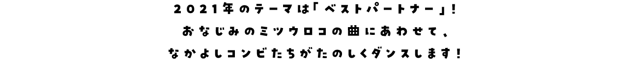 2021年のテーマは「ベストパートナー」！おなじみのミツウロコの曲にあわせて、なかよしコンビたちがたのしくダンスします！