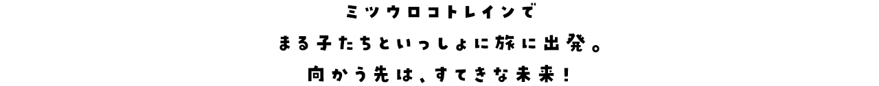 ミツウロコトレインでまる子たちといっしょに旅に出発。​向かう先は、すてきな未来！