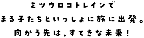 ミツウロコトレインでまる子たちといっしょに旅に出発。​向かう先は、すてきな未来！