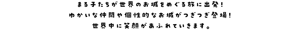 まる子たちが世界のお城をめぐる旅に出発！ゆかいな仲間や個性的なお城がつぎつぎ登場！世界中に笑顔があふれていきます。