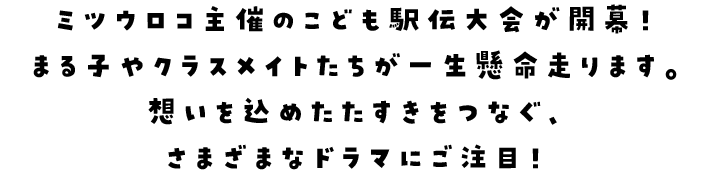 ミツウロコ主催のこども駅伝大会が開幕！まる子やクラスメイトたちが一生懸命走ります。想いを込めたたすきをつなぐ、さまざまなドラマにご注目！