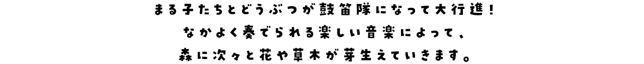 まる子たちとどうぶつが鼓笛隊になって大行進！なかよく奏でられる楽しい音楽によって、森に次々と花や草木が芽生えていきます。