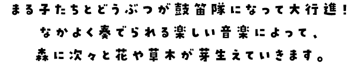 まる子たちとどうぶつが鼓笛隊になって大行進！なかよく奏でられる楽しい音楽によって、森に次々と花や草木が芽生えていきます。